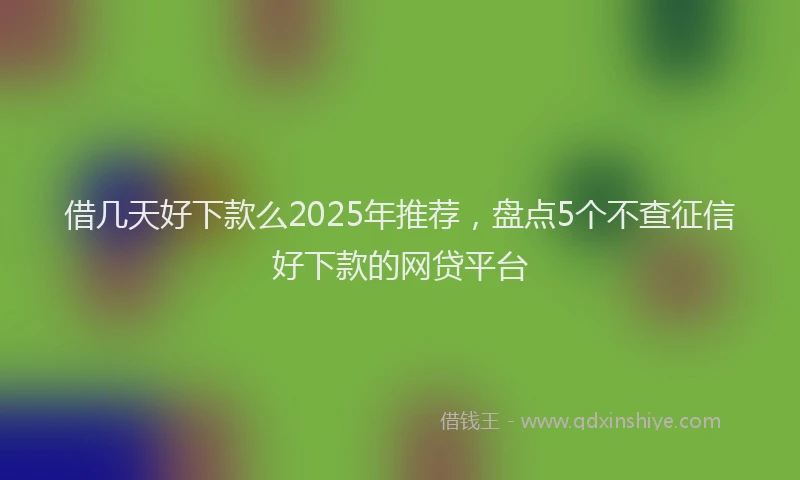 借几天好下款么2025年推荐，盘点5个不查征信好下款的网贷平台