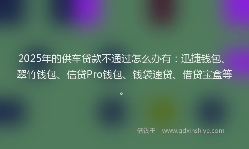 2025年的供车贷款不通过怎么办有：迅捷钱包、翠竹钱包、信贷Pro钱包、钱袋速贷、借贷宝盒等。