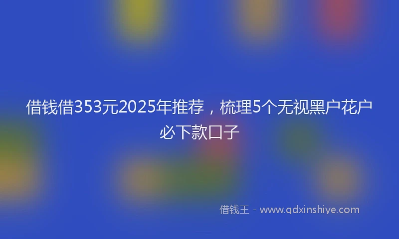 借钱借353元2025年推荐，梳理5个无视黑户花户必下款口子