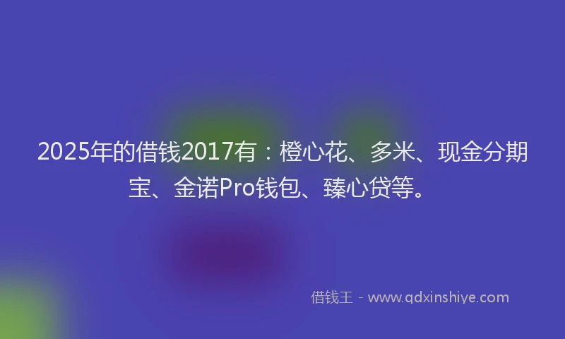2025年的借钱2017有：橙心花、多米、现金分期宝、金诺Pro钱包、臻心贷等。