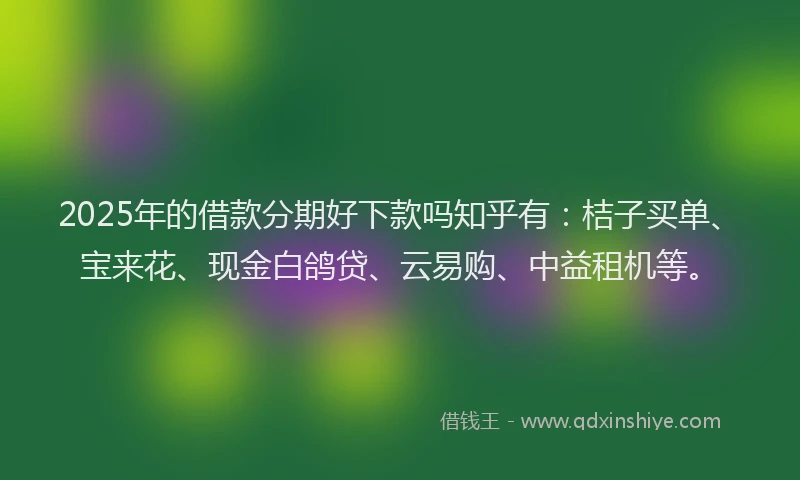 2025年的借款分期好下款吗知乎有：桔子买单、宝来花、现金白鸽贷、云易购、中益租机等。