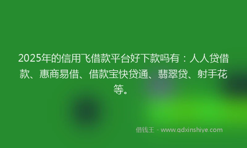 2025年的信用飞借款平台好下款吗有：人人贷借款、惠商易借、借款宝快贷通、翡翠贷、射手花等。