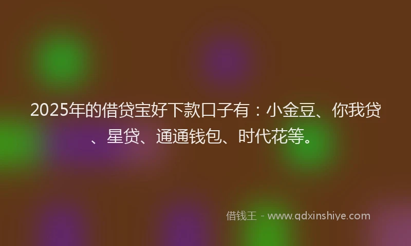 2025年的借贷宝好下款口子有：小金豆、你我贷、星贷、通通钱包、时代花等。
