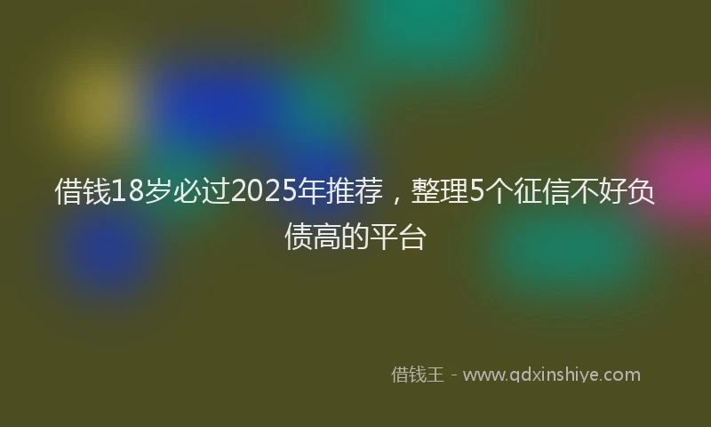 借钱18岁必过2025年推荐，整理5个征信不好负债高的平台