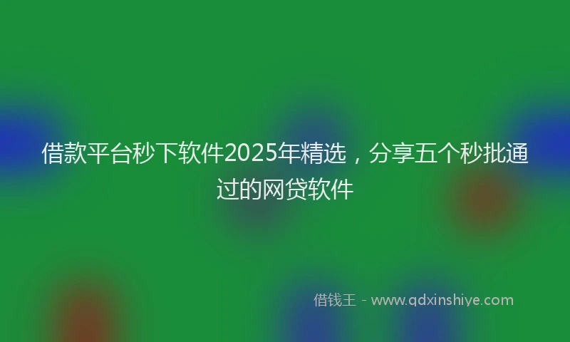 借款平台秒下软件2025年精选，分享五个秒批通过的网贷软件