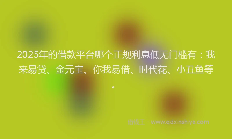 2025年的借款平台哪个正规利息低无门槛有：我来易贷、金元宝、你我易借、时代花、小丑鱼等。