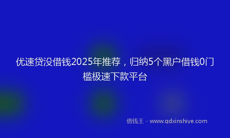 优速贷没借钱2025年推荐，归纳5个黑户借钱0门槛极速下款平台
