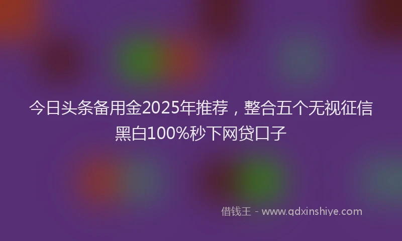 今日头条备用金2025年推荐，整合五个无视征信黑白100%秒下网贷口子