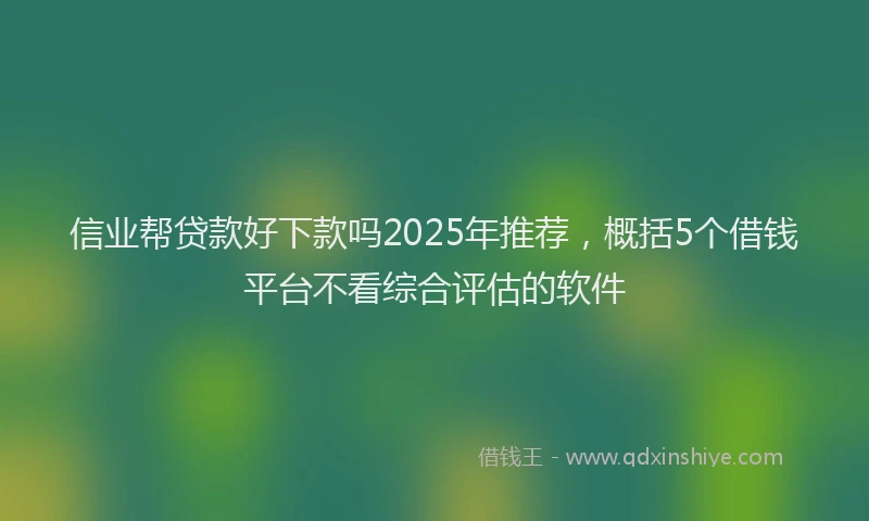 信业帮贷款好下款吗2025年推荐，概括5个借钱平台不看综合评估的软件