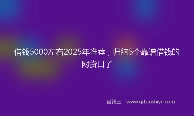 借钱5000左右2025年推荐，归纳5个靠谱借钱的网贷口子