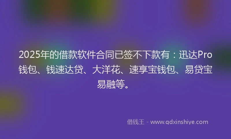 2025年的借款软件合同已签不下款有：迅达Pro钱包、钱速达贷、大洋花、速享宝钱包、易贷宝易融等。