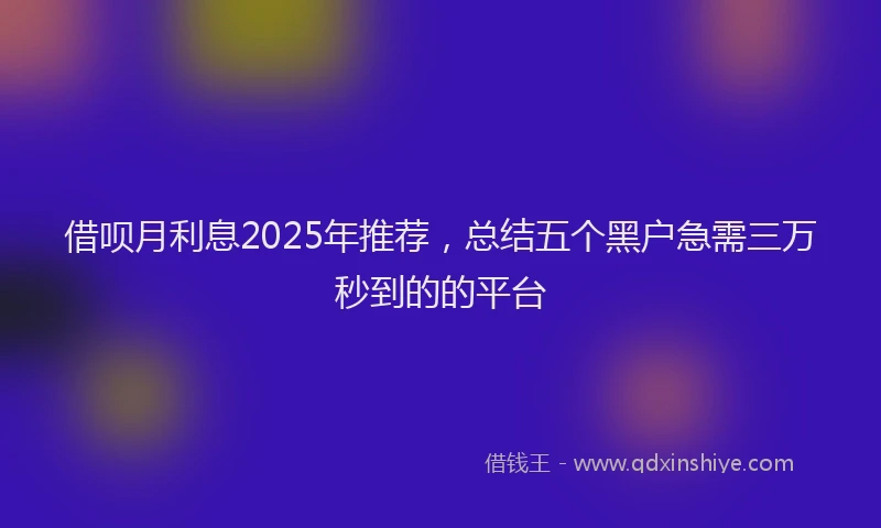 借呗月利息2025年推荐，总结五个黑户急需三万秒到的的平台