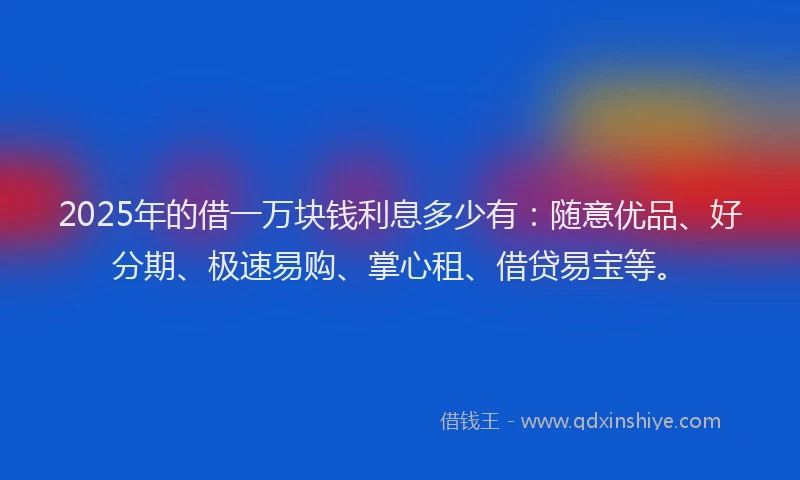 2025年的借一万块钱利息多少有：随意优品、好分期、极速易购、掌心租、借贷易宝等。