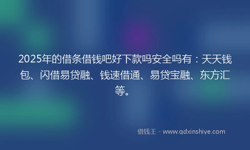 2025年的借条借钱吧好下款吗安全吗有：天天钱包、闪借易贷融、钱速借通、易贷宝融、东方汇等。