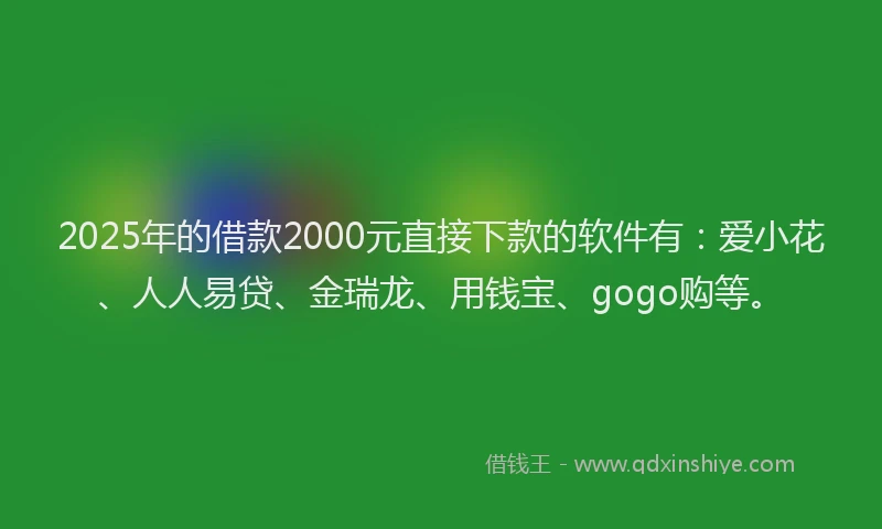 2025年的借款2000元直接下款的软件有：爱小花、人人易贷、金瑞龙、用钱宝、gogo购等。