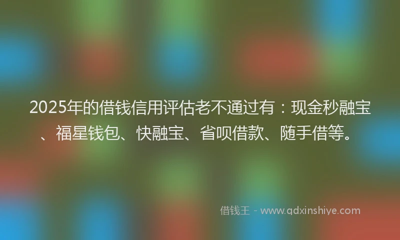 2025年的借钱信用评估老不通过有：现金秒融宝、福星钱包、快融宝、省呗借款、随手借等。