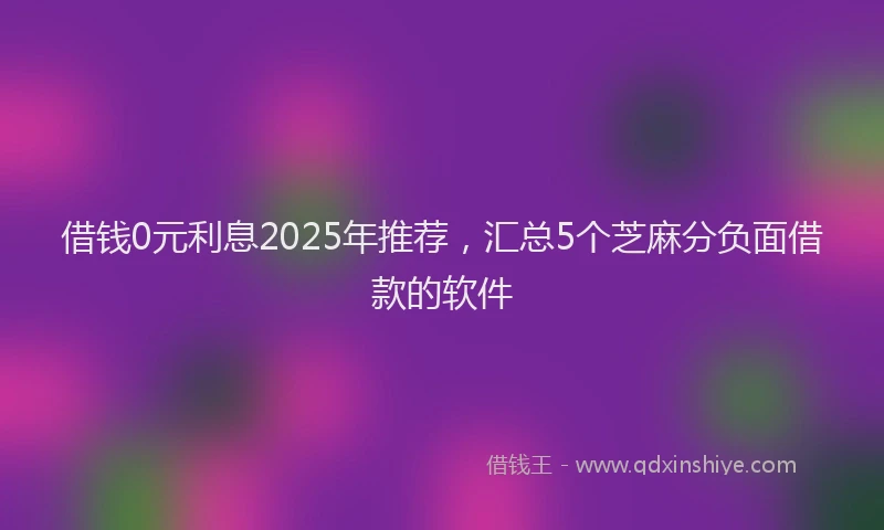 借钱0元利息2025年推荐，汇总5个芝麻分负面借款的软件