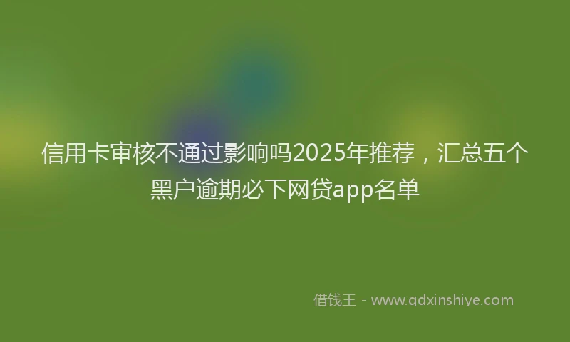 信用卡审核不通过影响吗2025年推荐，汇总五个黑户逾期必下网贷app名单