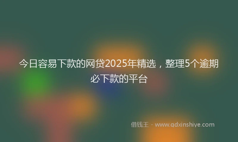 今日容易下款的网贷2025年精选，整理5个逾期必下款的平台