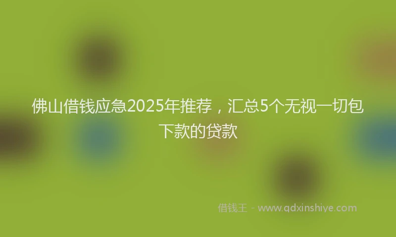 佛山借钱应急2025年推荐，汇总5个无视一切包下款的贷款