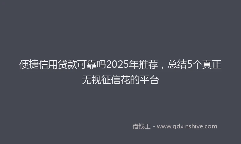 便捷信用贷款可靠吗2025年推荐，总结5个真正无视征信花的平台
