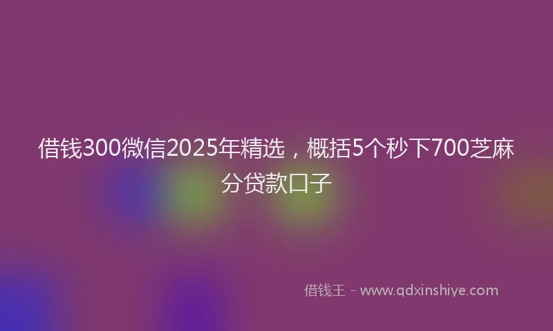 借钱300微信2025年精选，概括5个秒下700芝麻分贷款口子