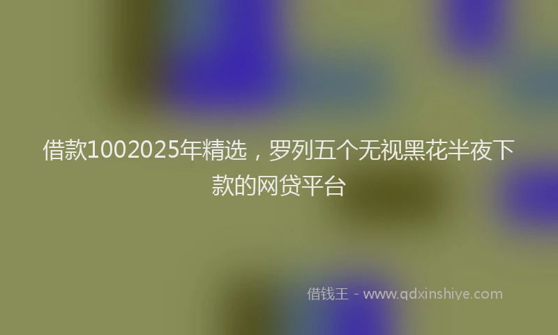 借款1002025年精选，罗列五个无视黑花半夜下款的网贷平台