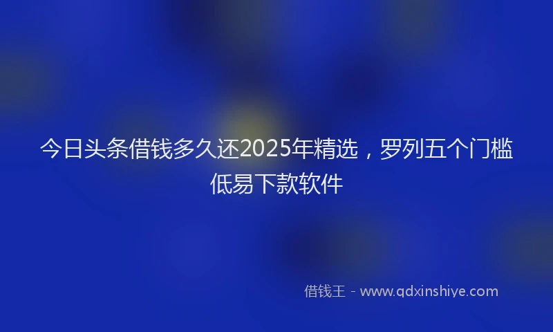 今日头条借钱多久还2025年精选，罗列五个门槛低易下款软件
