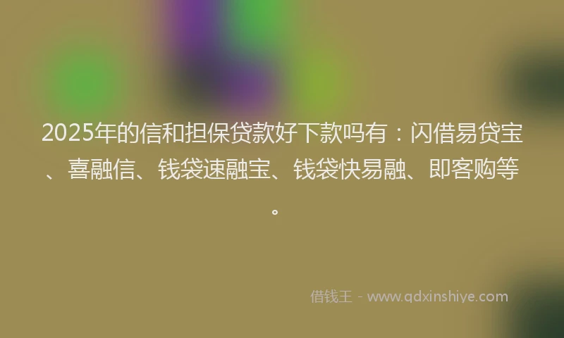 2025年的信和担保贷款好下款吗有：闪借易贷宝、喜融信、钱袋速融宝、钱袋快易融、即客购等。