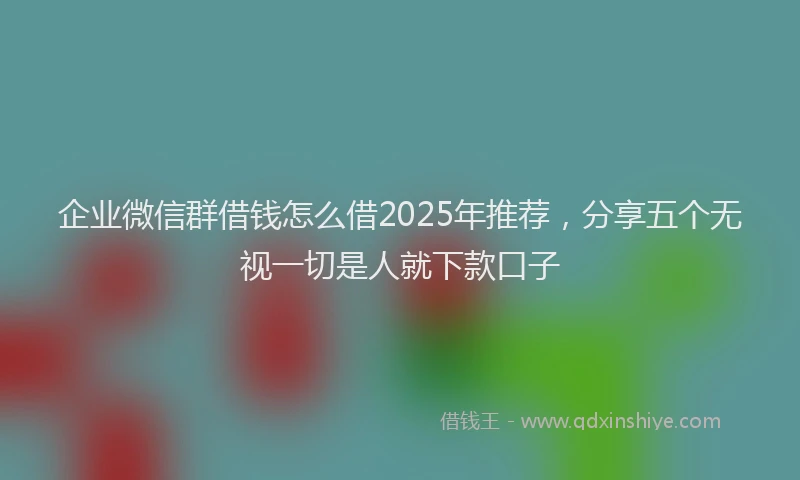 企业微信群借钱怎么借2025年推荐，分享五个无视一切是人就下款口子