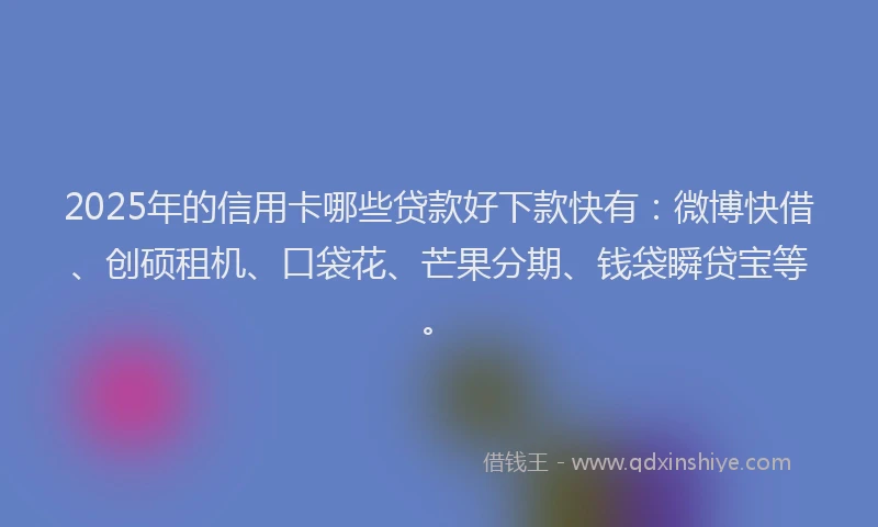 2025年的信用卡哪些贷款好下款快有：微博快借、创硕租机、口袋花、芒果分期、钱袋瞬贷宝等。