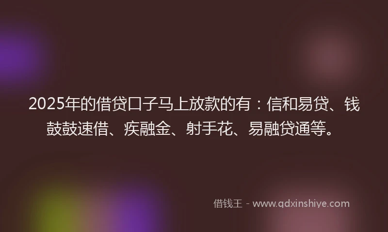 2025年的借贷口子马上放款的有：信和易贷、钱鼓鼓速借、疾融金、射手花、易融贷通等。
