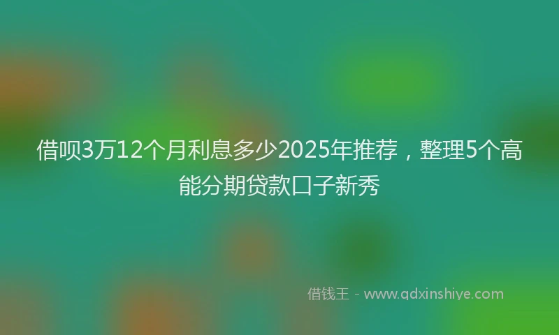 借呗3万12个月利息多少2025年推荐，整理5个高能分期贷款口子新秀