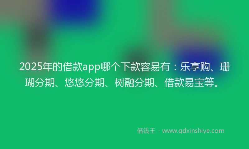 2025年的借款app哪个下款容易有：乐享购、珊瑚分期、悠悠分期、树融分期、借款易宝等。