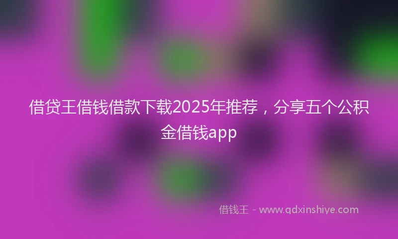 借贷王借钱借款下载2025年推荐，分享五个公积金借钱app