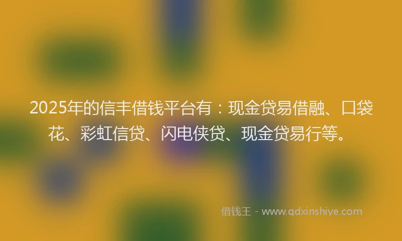 2025年的信丰借钱平台有：现金贷易借融、口袋花、彩虹信贷、闪电侠贷、现金贷易行等。