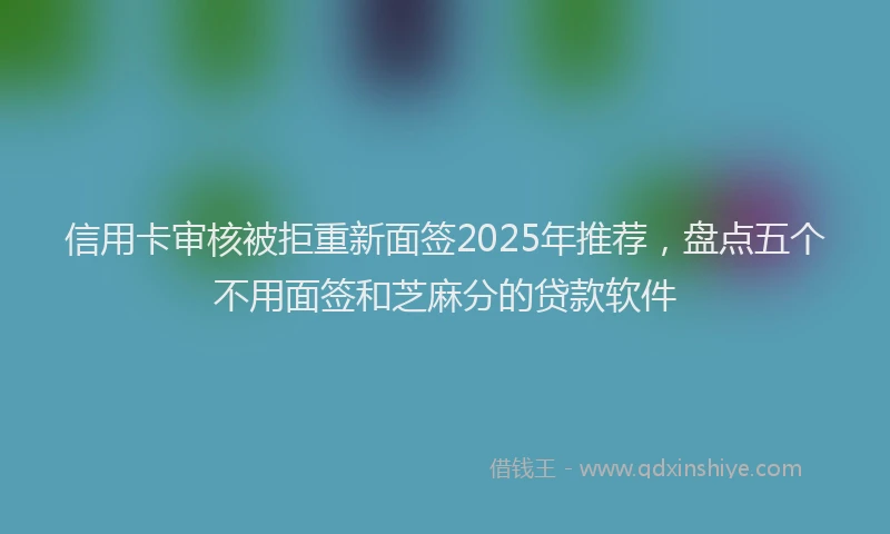 信用卡审核被拒重新面签2025年推荐，盘点五个不用面签和芝麻分的贷款软件