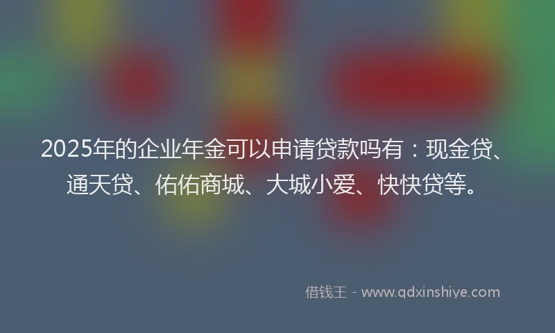 2025年的企业年金可以申请贷款吗有：现金贷、通天贷、佑佑商城、大城小爱、快快贷等。
