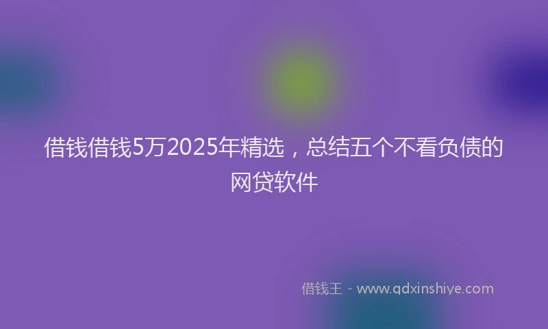 借钱借钱5万2025年精选，总结五个不看负债的网贷软件