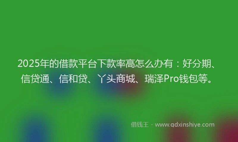 2025年的借款平台下款率高怎么办有：好分期、信贷通、信和贷、丫头商城、瑞泽Pro钱包等。