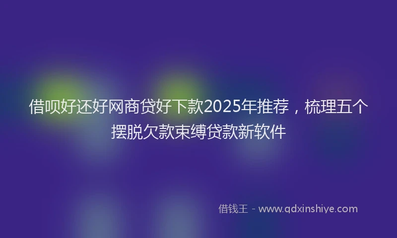 借呗好还好网商贷好下款2025年推荐，梳理五个摆脱欠款束缚贷款新软件