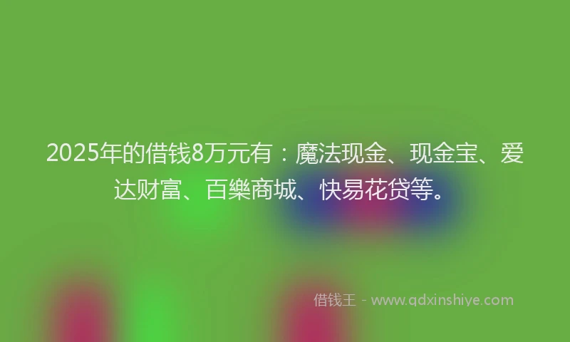 2025年的借钱8万元有：魔法现金、现金宝、爱达财富、百樂商城、快易花贷等。