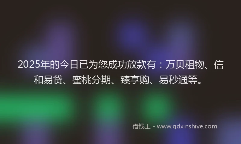 2025年的今日已为您成功放款有：万贝租物、信和易贷、蜜桃分期、臻享购、易秒通等。
