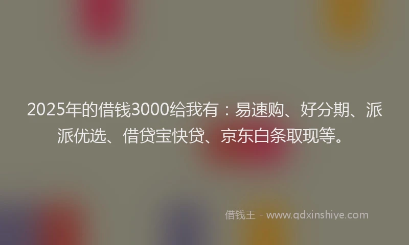 2025年的借钱3000给我有：易速购、好分期、派派优选、借贷宝快贷、京东白条取现等。