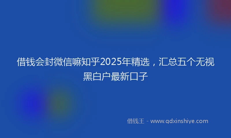 借钱会封微信嘛知乎2025年精选，汇总五个无视黑白户最新口子