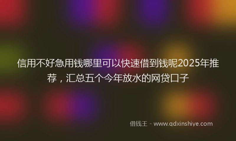 信用不好急用钱哪里可以快速借到钱呢2025年推荐，汇总五个今年放水的网贷口子