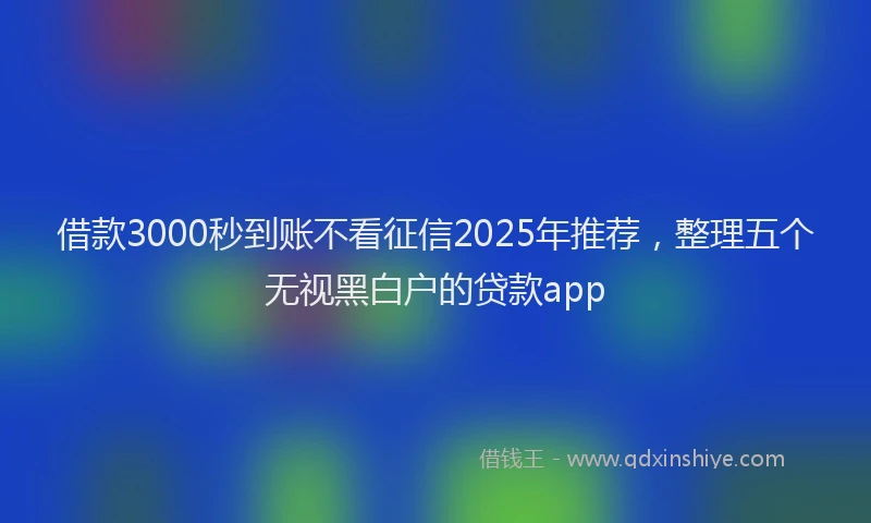 借款3000秒到账不看征信2025年推荐，整理五个无视黑白户的贷款app