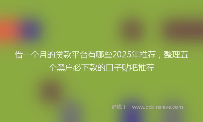 借一个月的贷款平台有哪些2025年推荐，整理五个黑户必下款的口子贴吧推荐