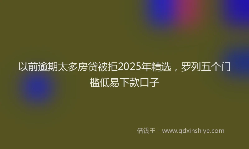以前逾期太多房贷被拒2025年精选，罗列五个门槛低易下款口子