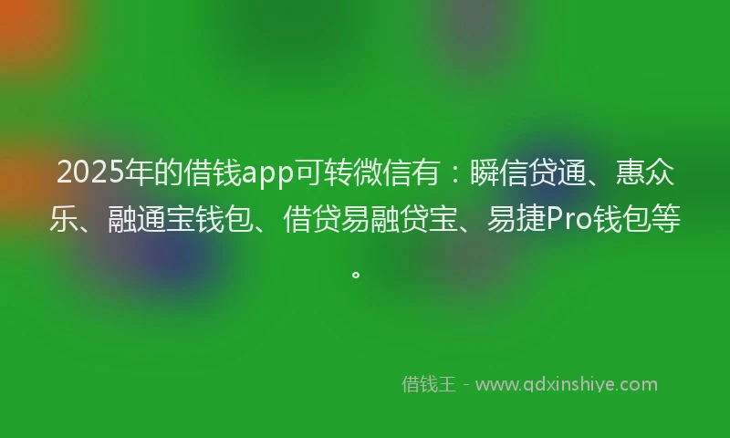 2025年的借钱app可转微信有：瞬信贷通、惠众乐、融通宝钱包、借贷易融贷宝、易捷Pro钱包等。